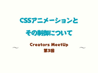 ∼ ∼
CSSアニメーションと
その制御について
Creators MeetUp
第3回
 