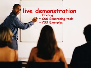 live demonstration
~ Firebug
~ CSS Generating tools
~ CSS Examples
 