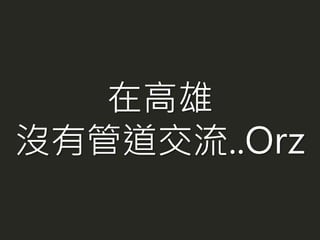 在高雄
沒有管道交流..Orz
 