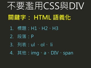 不要濫用CSS與DIV
1. 標題：H1、H2、H3
2. 段落：P
3. 列表：ul 、ol、 li
4. 其他：img、a、DIV、span
關鍵字： HTML 語義化
 