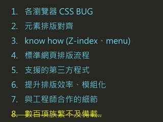 1. 各瀏覽器 CSS BUG
2. 元素排版對齊
3. know how (Z-index、menu)
4. 標準網頁排版流程
5. 支援的第三方程式
6. 提升排版效率、模組化
7. 與工程師合作的細節
8. 數百項族繁不及備載..
 