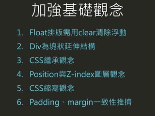加強基礎觀念
1. Float排版需用clear清除浮動
2. Div為塊狀延伸結構
3. CSS繼承觀念
4. Position與Z-index圖層觀念
5. CSS縮寫觀念
6. Padding、margin一致性推擠
 