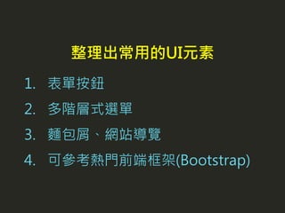 1. 表單按鈕
2. 多階層式選單
3. 麵包屑、網站導覽
4. 可參考熱門前端框架(Bootstrap)
整理出常用的UI元素
 