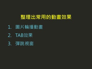 1. 圖片輪播動畫
2. TAB效果
3. 彈跳視窗
整理出常用的動畫效果
 