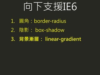 1. 圓角：border-radius
2. 陰影： box-shadow
3. 背景漸層： linear-gradient
向下支援IE6
 