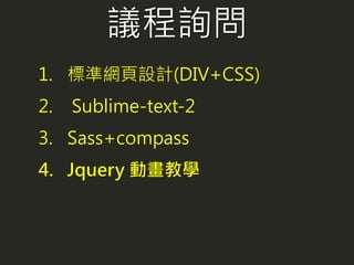 議程詢問
1. 標準網頁設計(DIV+CSS)
2. Sublime-text-2
3. Sass+compass
4. Jquery 動畫教學
 