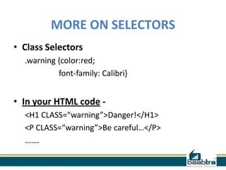 MORE ON SELECTORS
• Class Selectors
.warning {color:red;
font-family: Calibri}
• In your HTML code -
<H1 CLASS=“warning”>Danger!</H1>
<P CLASS=“warning”>Be careful…</P>
…….
 