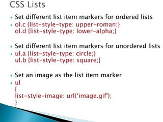  Set different list item markers for ordered lists
 ol.c {list-style-type: upper-roman;}
ol.d {list-style-type: lower-alpha;}
 Set different list item markers for unordered lists
 ul.a {list-style-type: circle;}
ul.b {list-style-type: square;}
 Set an image as the list item marker
 ul
{
list-style-image: url(‘image.gif');
}
 