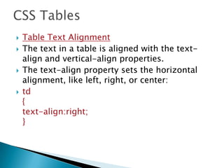  Table Text Alignment
 The text in a table is aligned with the text-
align and vertical-align properties.
 The text-align property sets the horizontal
alignment, like left, right, or center:
 td
{
text-align:right;
}
 