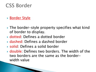  Border Style
 The border-style property specifies what kind
of border to display.
 dotted: Defines a dotted border
 dashed: Defines a dashed border
 solid: Defines a solid border
 double: Defines two borders. The width of the
two borders are the same as the border-
width value
 