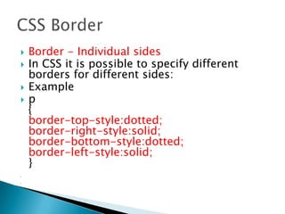 Border - Individual sides
 In CSS it is possible to specify different
borders for different sides:
 Example
 p
{
border-top-style:dotted;
border-right-style:solid;
border-bottom-style:dotted;
border-left-style:solid;
}



 