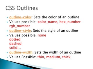  outline-color: Sets the color of an outline
 Values possible: color_name, hex_number
rgb_number
 outline-style: Sets the style of an outline
 Values possible: none
dotted
dashed
solid…
 outline-width: Sets the width of an outline
 Values Possible: thin, medium, thick
 