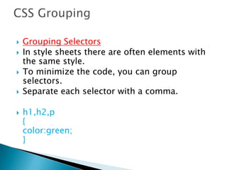  Grouping Selectors
 In style sheets there are often elements with
the same style.
 To minimize the code, you can group
selectors.
 Separate each selector with a comma.
 h1,h2,p
{
color:green;
}
 