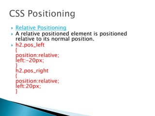  Relative Positioning
 A relative positioned element is positioned
relative to its normal position.
 h2.pos_left
{
position:relative;
left:-20px;
}
h2.pos_right
{
position:relative;
left:20px;
}
 