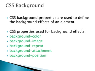  CSS background properties are used to define
the background effects of an element.
 CSS properties used for background effects:
 background-color
 background-image
 background-repeat
 background-attachment
 background-position
 