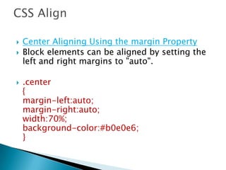  Center Aligning Using the margin Property
 Block elements can be aligned by setting the
left and right margins to "auto".
 .center
{
margin-left:auto;
margin-right:auto;
width:70%;
background-color:#b0e0e6;
}
 