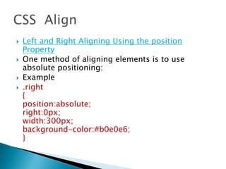  Left and Right Aligning Using the position
Property
 One method of aligning elements is to use
absolute positioning:
 Example
 .right
{
position:absolute;
right:0px;
width:300px;
background-color:#b0e0e6;
}
 