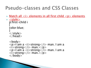  Match all <i> elements in all first child <p> elements
 <style>
p:first-child i
{
color:blue;
}
</style>
</head>
<body>
<p>I am a <i>strong</i> man. I am a
<i>strong</i> man.</p>
<p>I am a <i>strong</i> man. I am a
<i>strong</i> man.</p>
</body>
 