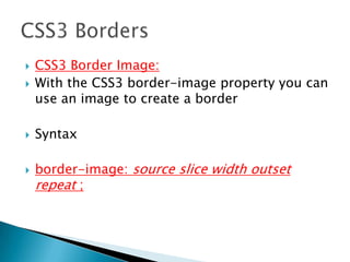  CSS3 Border Image:
 With the CSS3 border-image property you can
use an image to create a border
 Syntax
 border-image: source slice width outset
repeat ;
 