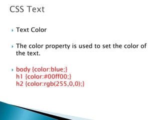 Text Color
 The color property is used to set the color of
the text.
 body {color:blue;}
h1 {color:#00ff00;}
h2 {color:rgb(255,0,0);}
 