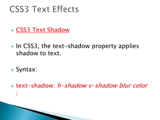  CSS3 Text Shadow
 In CSS3, the text-shadow property applies
shadow to text.
 Syntax:
 text-shadow: h-shadow v-shadow blur color
;
 