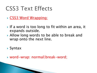  CSS3 Word Wrapping:
 If a word is too long to fit within an area, it
expands outside.
 Allow long words to be able to break and
wrap onto the next line.
 Syntax
 word-wrap: normal|break-word;
 