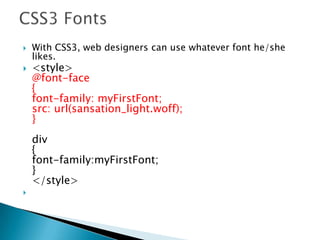  With CSS3, web designers can use whatever font he/she
likes.
 <style>
@font-face
{
font-family: myFirstFont;
src: url(sansation_light.woff);
}
div
{
font-family:myFirstFont;
}
</style>

 
