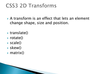  A transform is an effect that lets an element
change shape, size and position.
 translate()
 rotate()
 scale()
 skew()
 matrix()
 