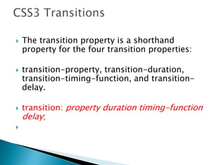  The transition property is a shorthand
property for the four transition properties:
 transition-property, transition-duration,
transition-timing-function, and transition-
delay.
 transition: property duration timing-function
delay;

 