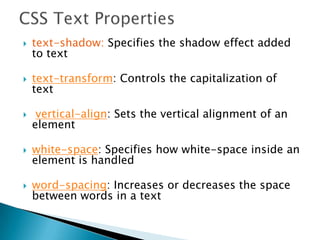  text-shadow: Specifies the shadow effect added
to text
 text-transform: Controls the capitalization of
text
 vertical-align: Sets the vertical alignment of an
element
 white-space: Specifies how white-space inside an
element is handled
 word-spacing: Increases or decreases the space
between words in a text
 