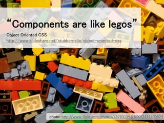 17	
“Components are like legos”	
Object Oriented CSS	
http://www.slideshare.net/stubbornella/object-oriented-css	
photo:	
  h(p://www.ﬂickr.com/photos/48763139@N00/2432400623	
 