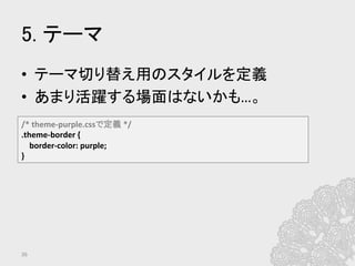 5. テーマ	
•  テーマ切り替え用のスタイルを定義	
  
•  あまり活躍する場面はないかも…。	
  
36	
/*	
  theme-­‐purple.cssで定義	
  */	
  
.theme-­‐border	
  {	
  
	
  	
  	
  	
  border-­‐color:	
  purple;	
  
}	
  
 