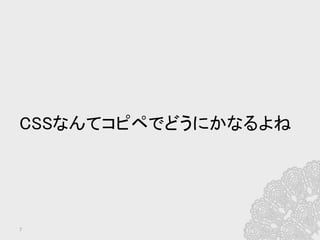 7	
CSSなんてコピペでどうにかなるよね	
 