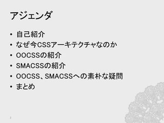アジェンダ	
•  自己紹介	
•  なぜ今CSSアーキテクチャなのか	
•  OOCSSの紹介	
•  SMACSSの紹介	
•  OOCSS、SMACSSへの素朴な疑問	
•  まとめ	
2	
 