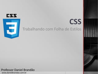 CSS
Trabalhando com Folha de Estilos
Professor Daniel Brandão
www.danielbrandao.com.br
 