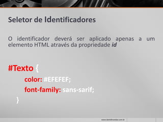Seletor de Identificadores
O identificador deverá ser aplicado apenas a um
elemento HTML através da propriedade id
#Texto {
color: #EFEFEF;
font-family: sans-sarif;
}
www.danielbrandao.com.br
 