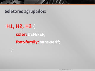 Seletores agrupados:
H1, H2, H3 {
color: #EFEFEF;
font-family: sans-serif;
}
www.danielbrandao.com.br
 