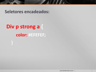 Seletores encadeados:
Div p strong a {
color: #EFEFEF;
}
www.danielbrandao.com.br
 