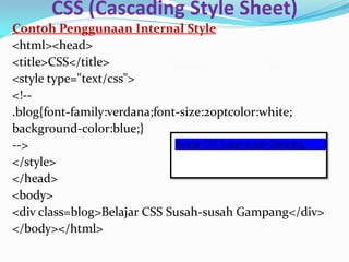 CSS (Cascading Style Sheet)
Contoh Penggunaan Internal Style
<html><head>
<title>CSS</title>
<style type="text/css">
<!--
.blog{font-family:verdana;font-size:20ptcolor:white;
background-color:blue;}
-->
</style>
</head>
<body>
<div class=blog>Belajar CSS Susah-susah Gampang</div>
</body></html>
 