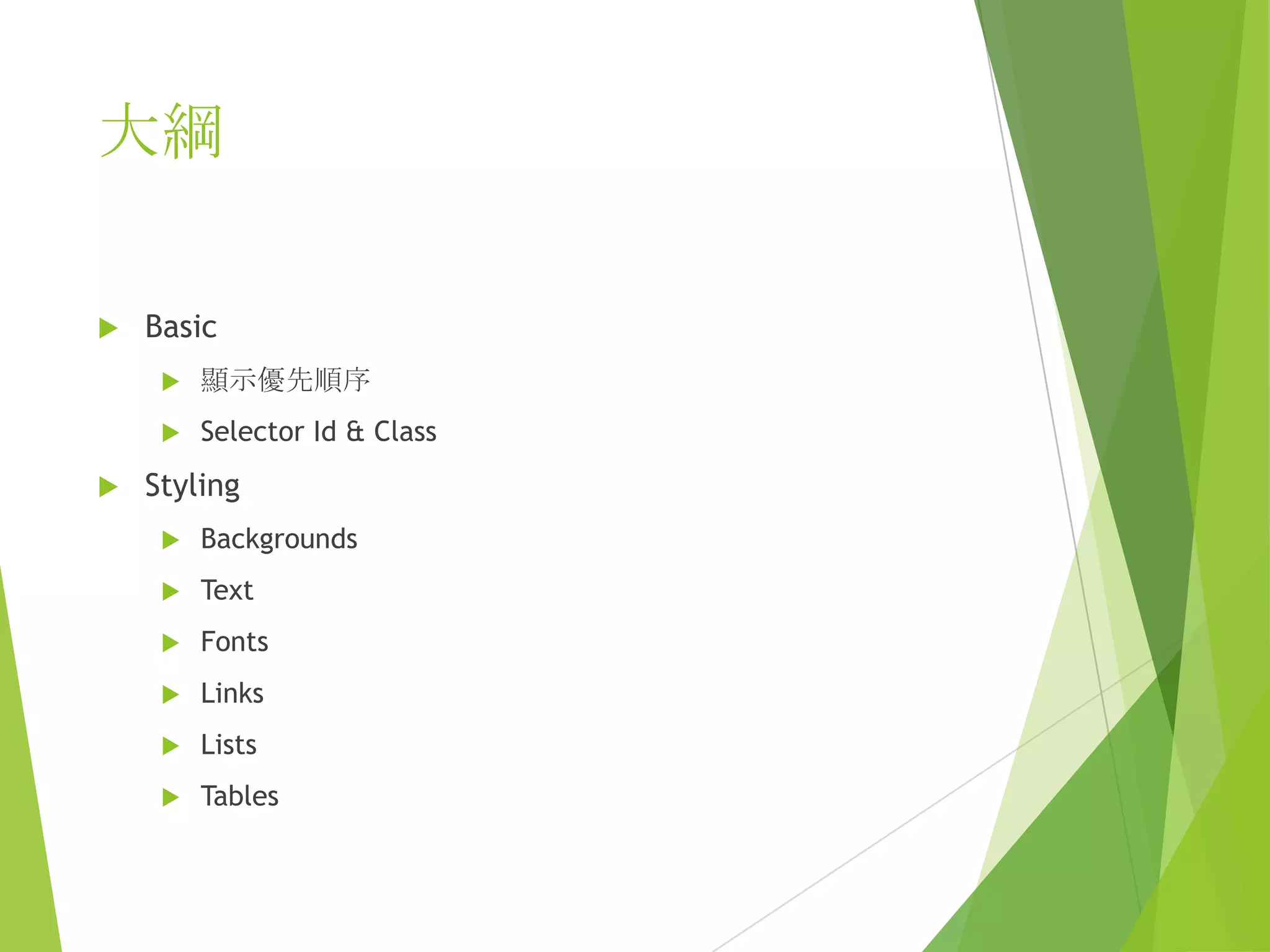 大綱
 Basic
 顯示優先順序
 Selector Id & Class
 Styling
 Backgrounds
 Text
 Fonts
 Links
 Lists
 Tables
 