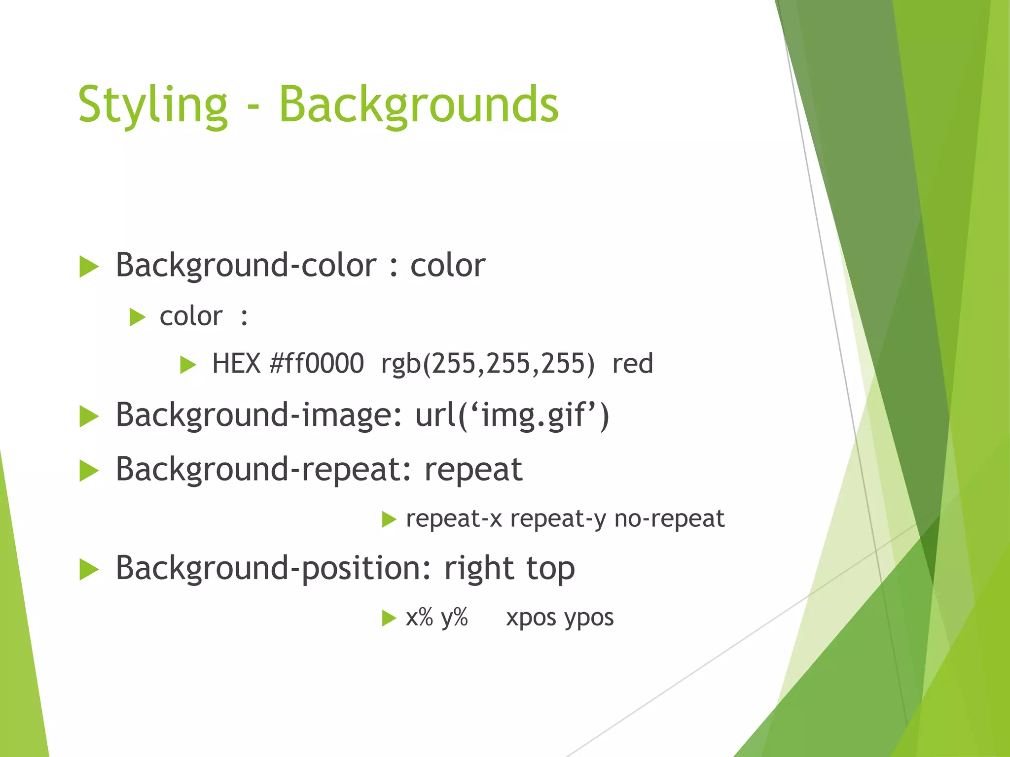 Styling - Backgrounds
 Background-color : color
 color :
 HEX #ff0000 rgb(255,255,255) red
 Background-image: url(„img.gif‟)
 Background-repeat: repeat
 repeat-x repeat-y no-repeat
 Background-position: right top
 x% y% xpos ypos
 