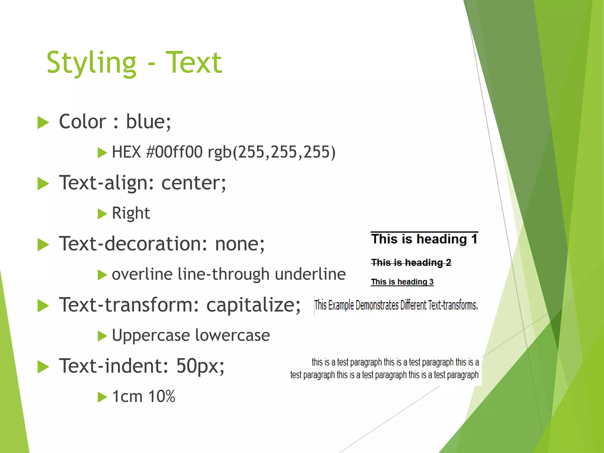 Styling - Text
 Color : blue;
 HEX #00ff00 rgb(255,255,255)
 Text-align: center;
 Right
 Text-decoration: none;
 overline line-through underline
 Text-transform: capitalize;
 Uppercase lowercase
 Text-indent: 50px;
 1cm 10%
 