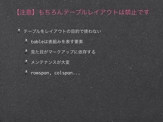 【注意】もちろんテーブルレイアウトは禁止です
テーブルをレイアウトの目的で使わない
tableは表組みを表す要素
見た目がマークアップに依存する
メンテナンスが大変
rowspan, colspan...

 