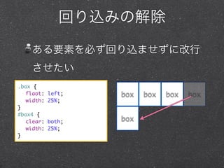 回り込みの解除
ある要素を必ず回り込ませずに改行
させたい
.box {
	 flaot:
	 width:
}
#box4 {
	 clear:
	 width:
}

left;
25%;

both;
25%;

box
box

box

box

box

 