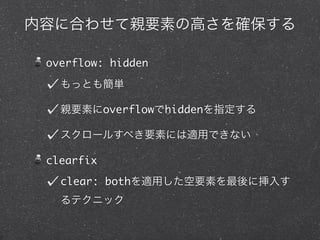 内容に合わせて親要素の高さを確保する
overflow: hidden
もっとも簡単
親要素にoverflowでhiddenを指定する
スクロールすべき要素には適用できない
clearfix
clear: bothを適用した空要素を最後に挿入す
るテクニック

 