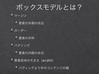 ボックスモデルとは？
マージン
要素の外側の余白
ボーダー
要素の外枠
パディング
要素の内側の余白
要素自体の大きさ（width）
パディングより中のコンテンツの幅

 