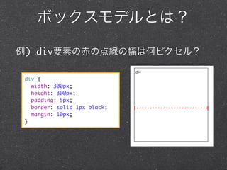 ボックスモデルとは？
例) div要素の赤の点線の幅は何ピクセル？
div {
width: 300px;
height: 300px;
padding: 5px;
border: solid 1px black;
margin: 10px;
}

 