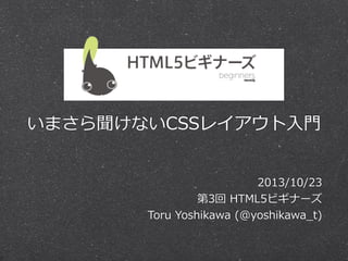 いまさら聞けないCSSレイアウト⼊入⾨門
2013/10/23
第3回  HTML5ビギナーズ
Toru  Yoshikawa  (@yoshikawa_̲t)

 