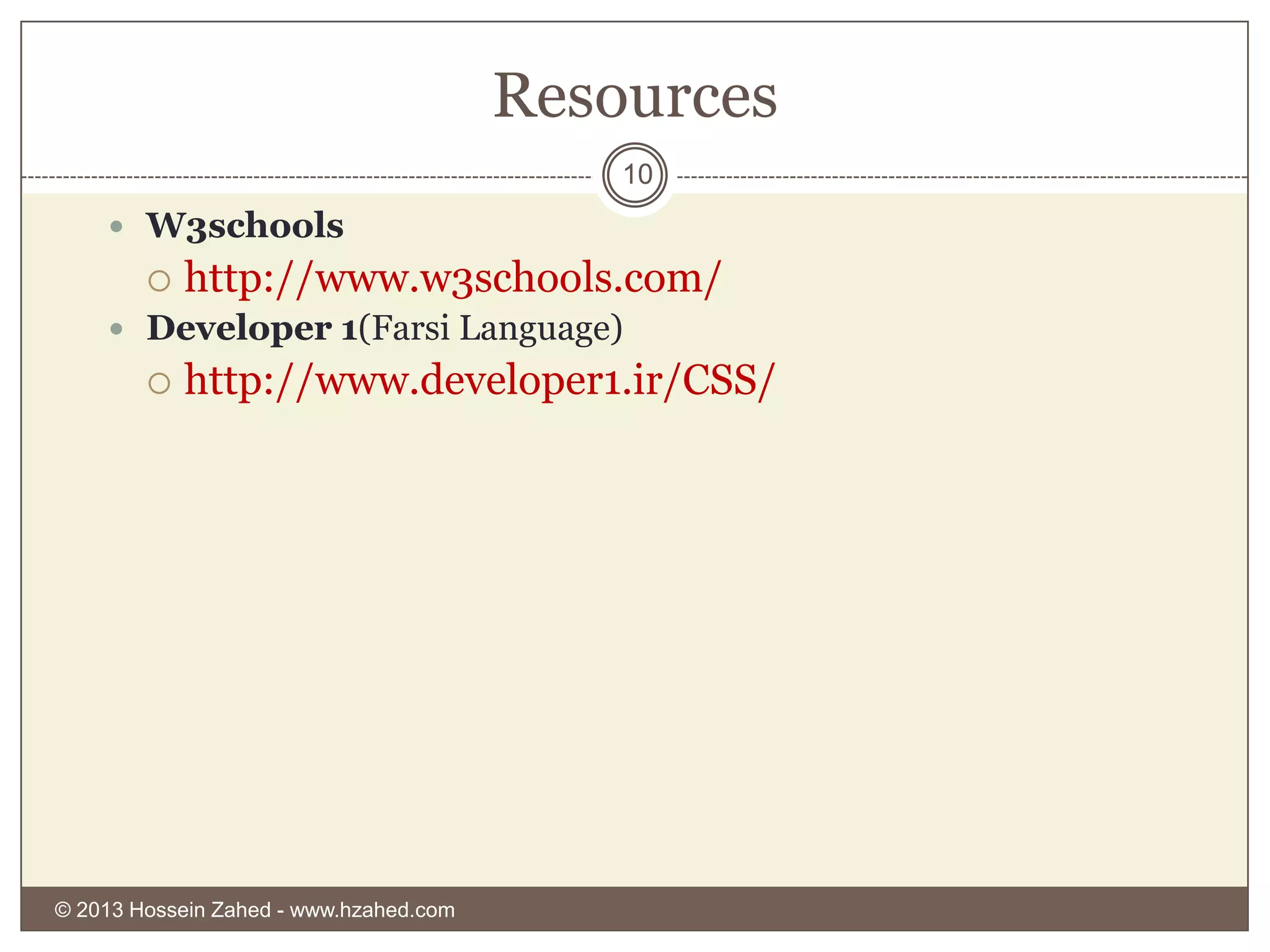 Resources
10

 W3schools


http://www.w3schools.com/

 Developer 1(Farsi Language)


http://www.developer1.ir/CSS/

© 2013 Hossein Zahed - www.hzahed.com

 