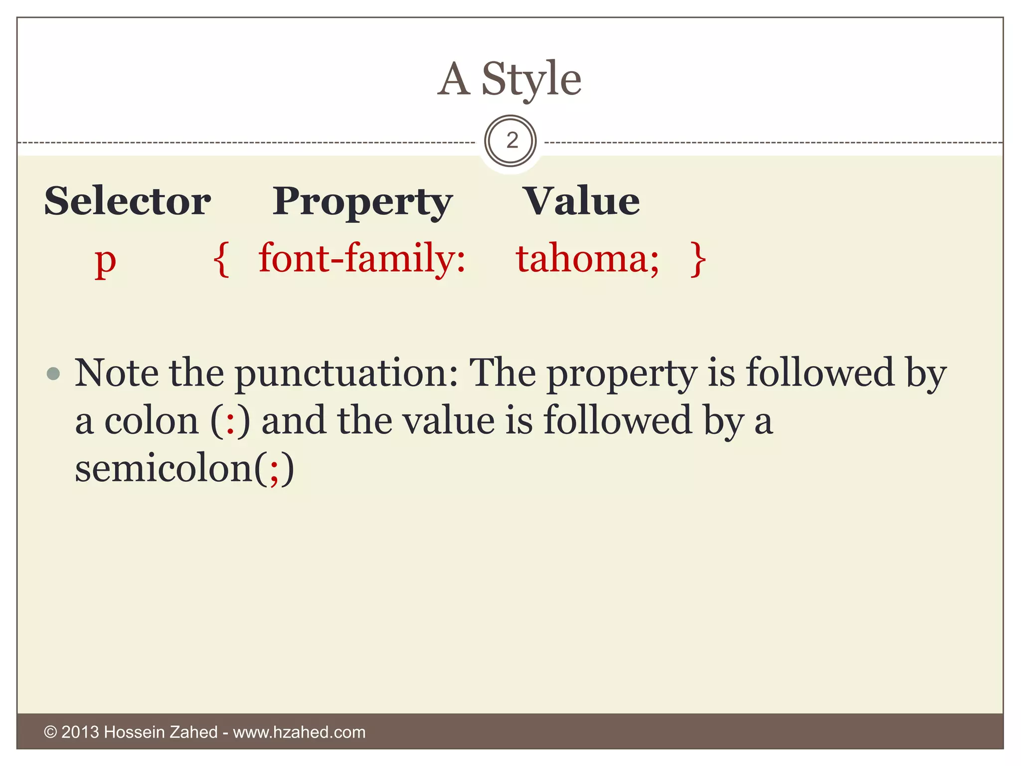A Style
2

Selector
Property
p
{ font-family:

Value
tahoma; }

 Note the punctuation: The property is followed by

a colon (:) and the value is followed by a
semicolon(;)

© 2013 Hossein Zahed - www.hzahed.com

 